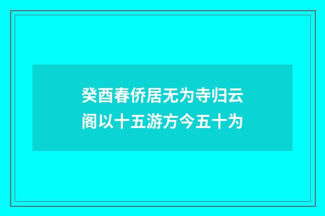 癸酉春侨居无为寺归云阁以十五游方今五十为