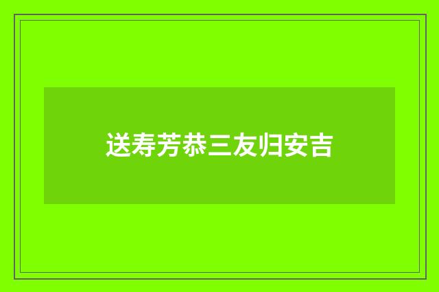 送寿芳恭三友归安吉