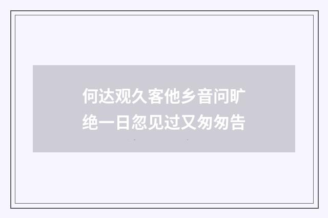何达观久客他乡音问旷绝一日忽见过又匆匆告