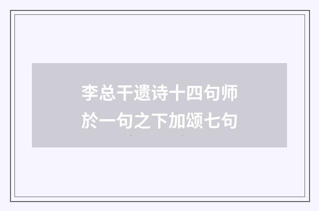 李总干遗诗十四句师於一句之下加颂七句
