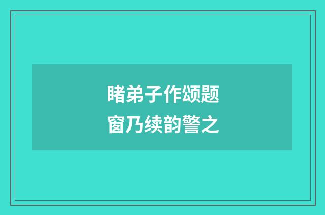 睹弟子作颂题窗乃续韵警之