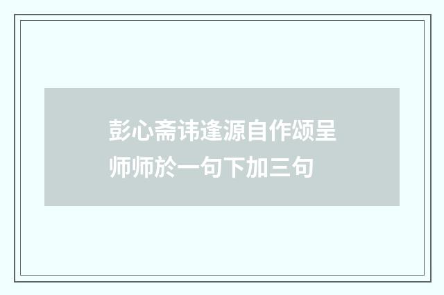 彭心斋讳逢源自作颂呈师师於一句下加三句