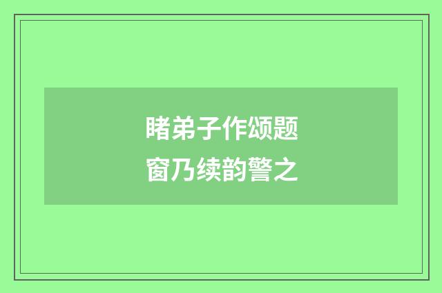 睹弟子作颂题窗乃续韵警之