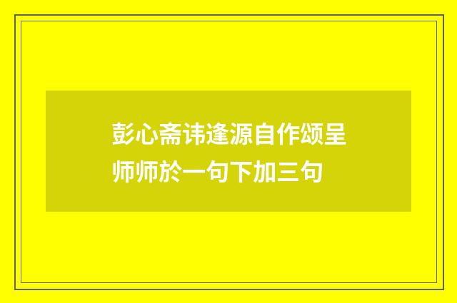 彭心斋讳逢源自作颂呈师师於一句下加三句