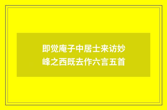 即觉庵子中居士来访妙峰之西既去作六言五首