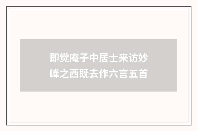 即觉庵子中居士来访妙峰之西既去作六言五首