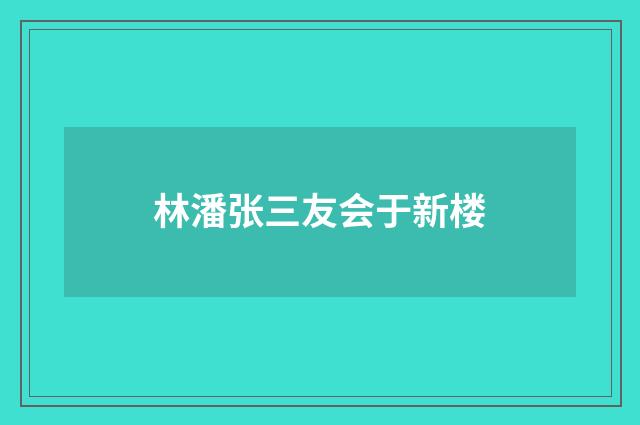 林潘张三友会于新楼