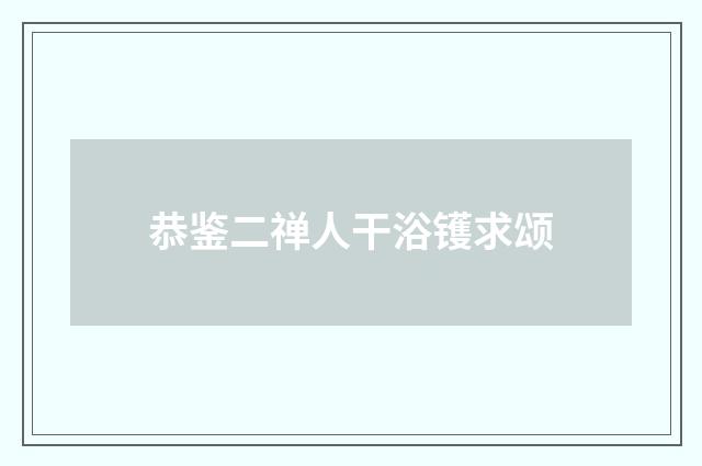 恭鉴二禅人干浴镬求颂