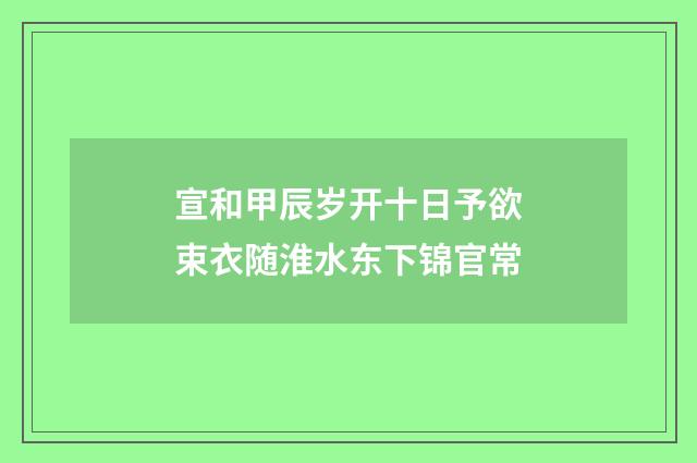 宣和甲辰岁开十日予欲束衣随淮水东下锦官常