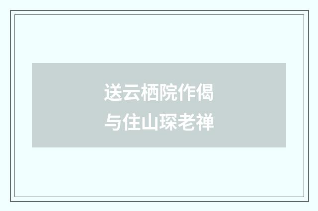 送云栖院作偈与住山琛老禅