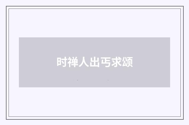 时禅人出丐求颂