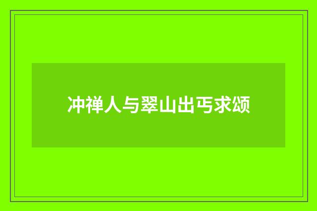 冲禅人与翠山出丐求颂