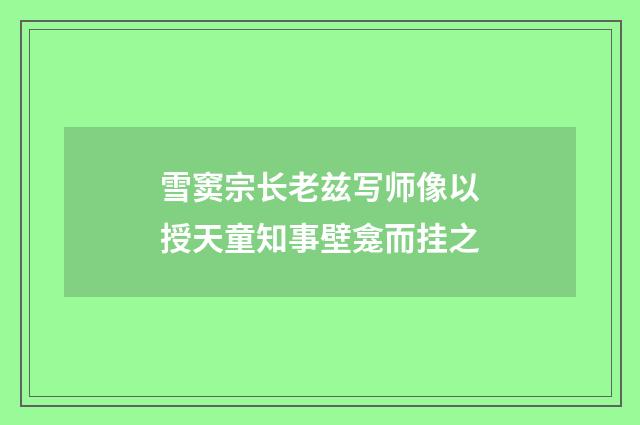 雪窦宗长老兹写师像以授天童知事壁龛而挂之