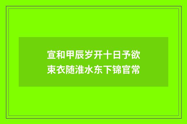 宣和甲辰岁开十日予欲束衣随淮水东下锦官常