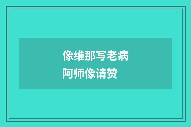 像维那写老病阿师像请赞