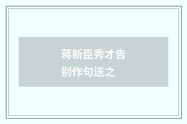 蒋新臣秀才告别作句送之