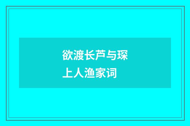 欲渡长芦与琛上人渔家词