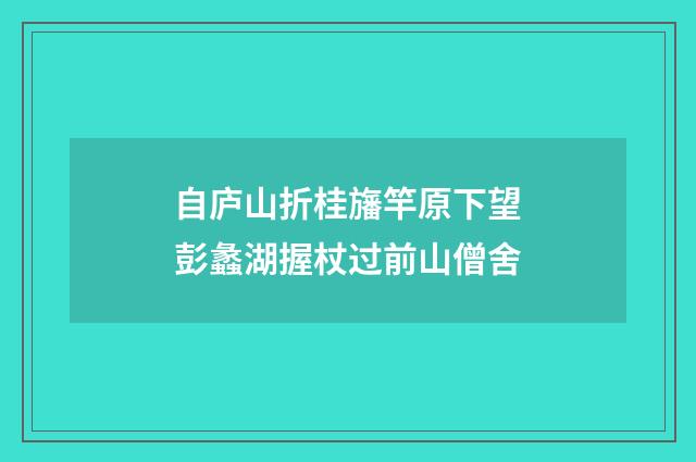 自庐山折桂旛竿原下望彭蠡湖握杖过前山僧舍