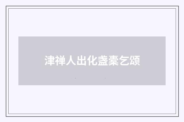 津禅人出化盏橐乞颂