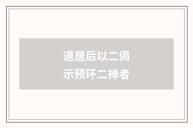 退居后以二偈示预环二禅者