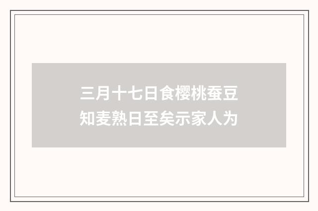 三月十七日食樱桃蚕豆知麦熟日至矣示家人为