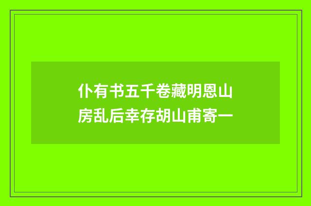 仆有书五千卷藏明恩山房乱后幸存胡山甫寄一