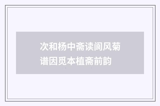 次和杨中斋读阆风菊谱因觅本植斋前韵