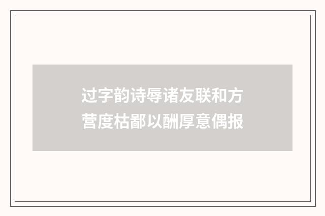 过字韵诗辱诸友联和方营度枯鄙以酬厚意偶报