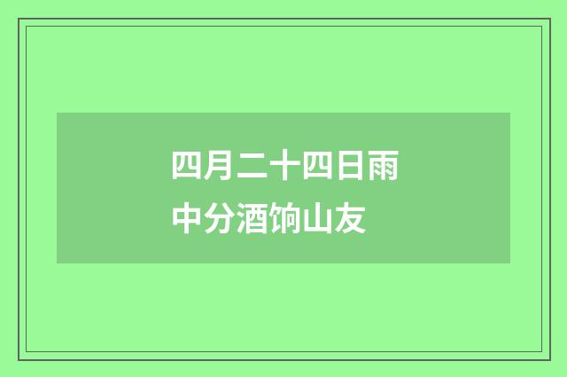 四月二十四日雨中分酒饷山友