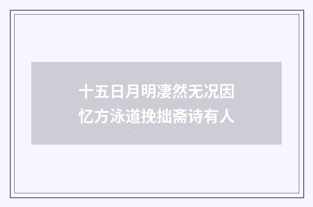 十五日月明凄然无况因忆方泳道挽拙斋诗有人