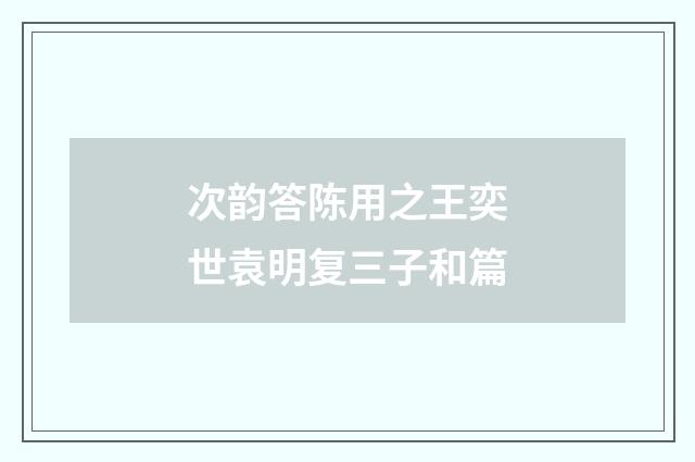 次韵答陈用之王奕世袁明复三子和篇