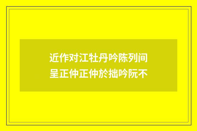 近作对江牡丹吟陈列间呈正仲正仲於拙吟阮不