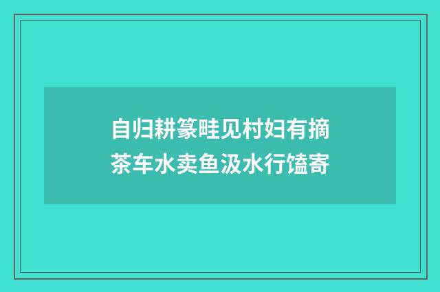 自归耕篆畦见村妇有摘茶车水卖鱼汲水行馌寄