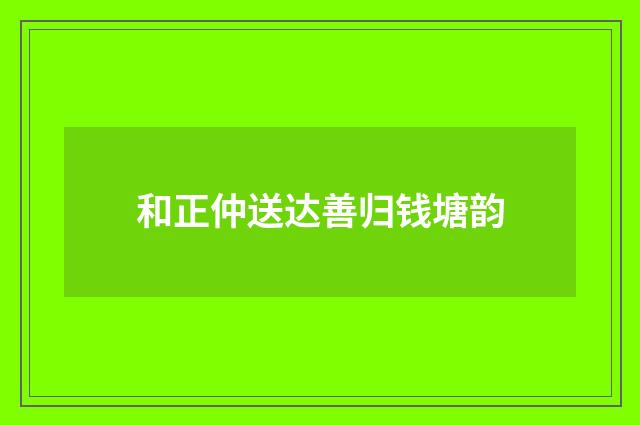 和正仲送达善归钱塘韵