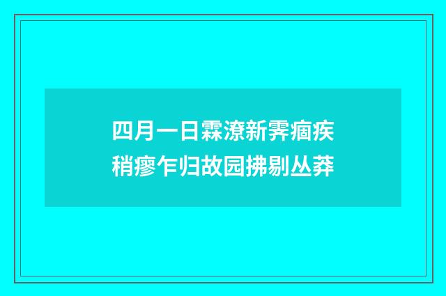 四月一日霖潦新霁痼疾稍瘳乍归故园拂剔丛莽