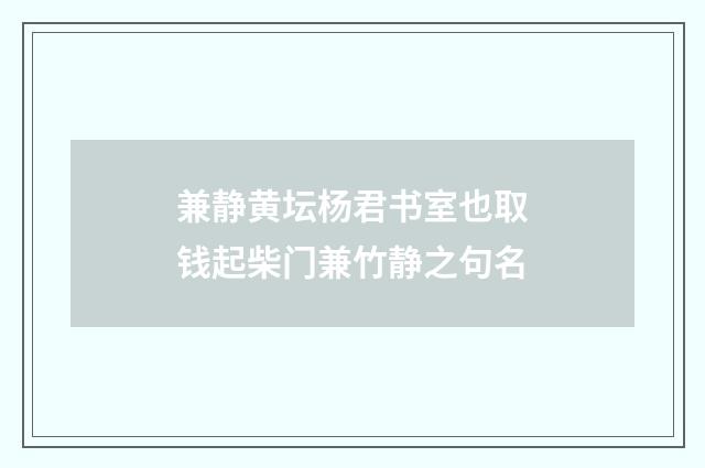 兼静黄坛杨君书室也取钱起柴门兼竹静之句名