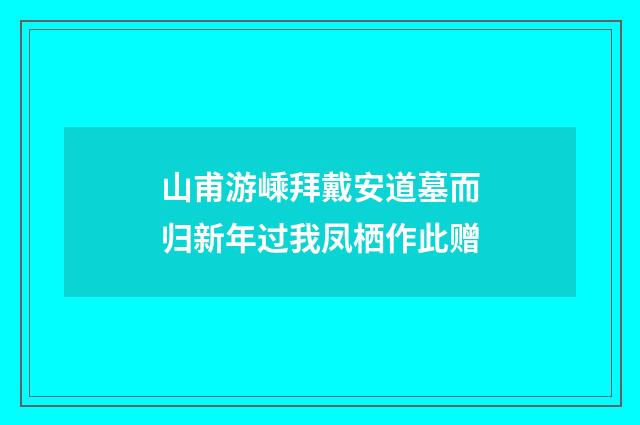山甫游嵊拜戴安道墓而归新年过我凤栖作此赠