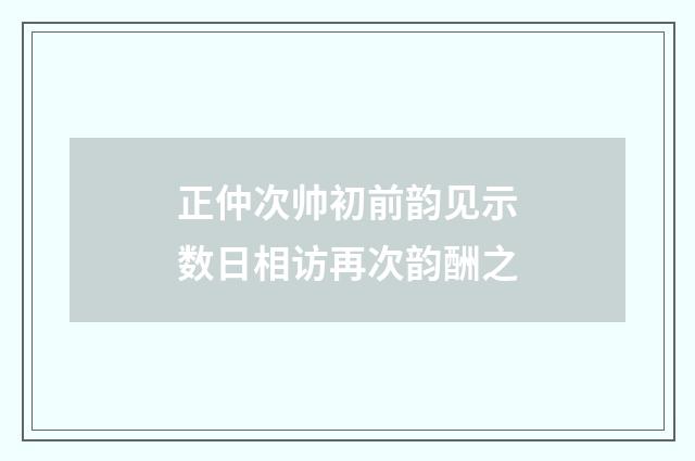 正仲次帅初前韵见示数日相访再次韵酬之