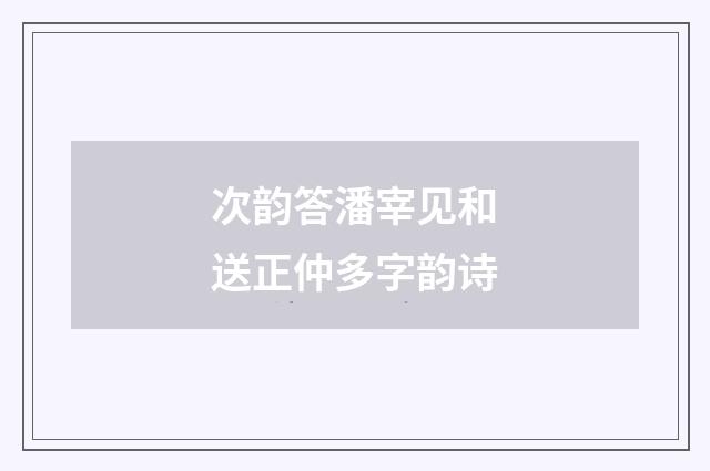 次韵答潘宰见和送正仲多字韵诗