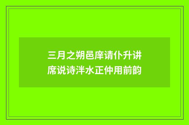 三月之朔邑庠请仆升讲席说诗泮水正仲用前韵