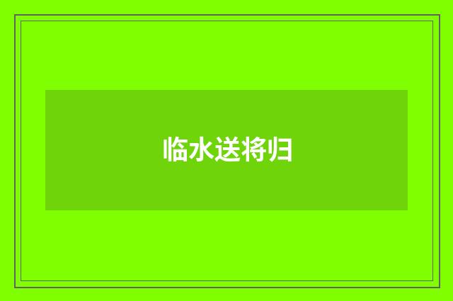 临水送将归