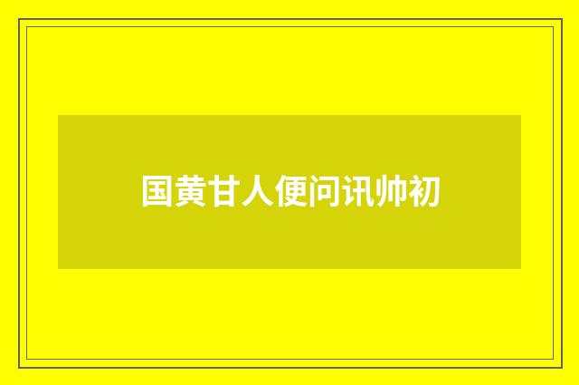 国黄甘人便问讯帅初