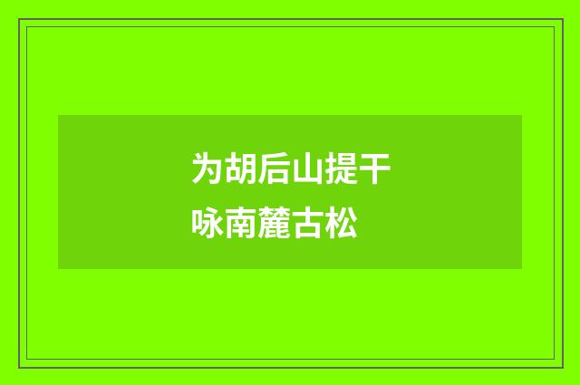 为胡后山提干咏南麓古松