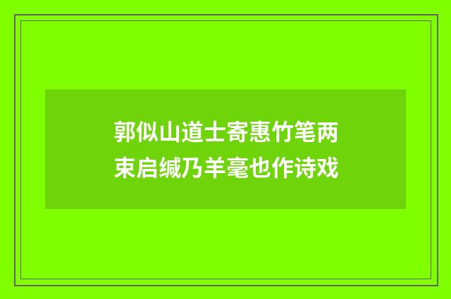 郭似山道士寄惠竹笔两束启缄乃羊毫也作诗戏