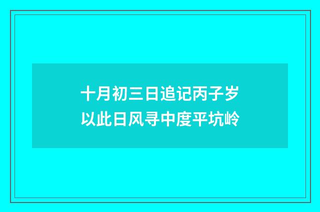 十月初三日追记丙子岁以此日风寻中度平坑岭