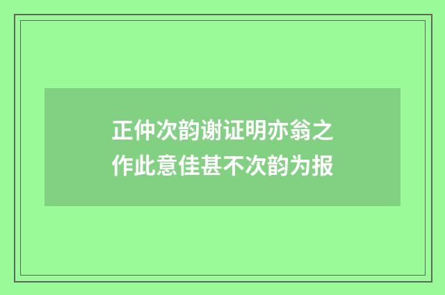 正仲次韵谢证明亦翁之作此意佳甚不次韵为报