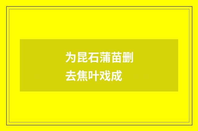 为昆石蒲苗删去焦叶戏成