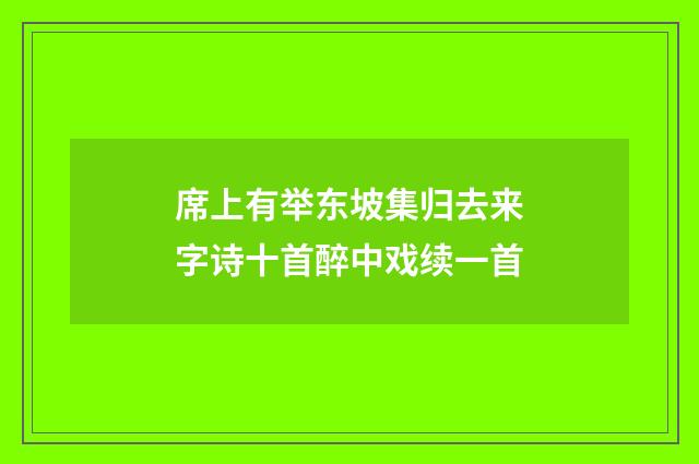 席上有举东坡集归去来字诗十首醉中戏续一首