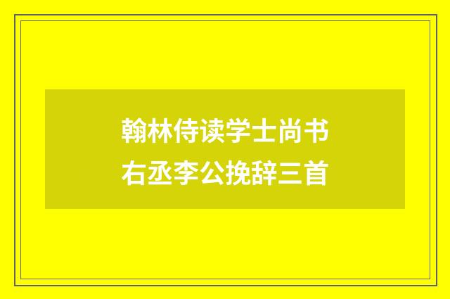 翰林侍读学士尚书右丞李公挽辞三首
