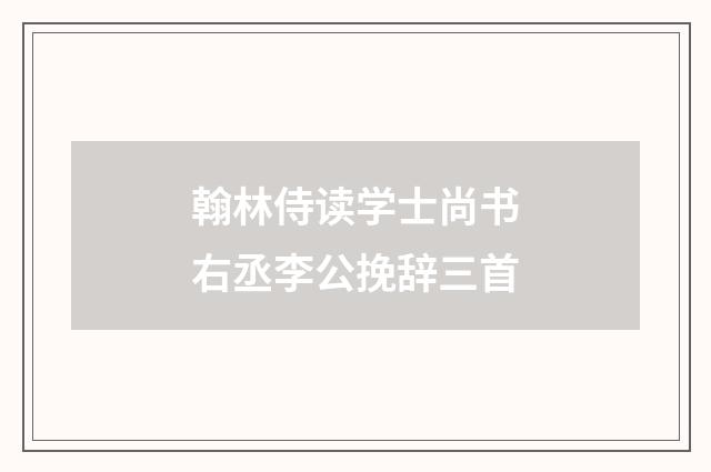 翰林侍读学士尚书右丞李公挽辞三首